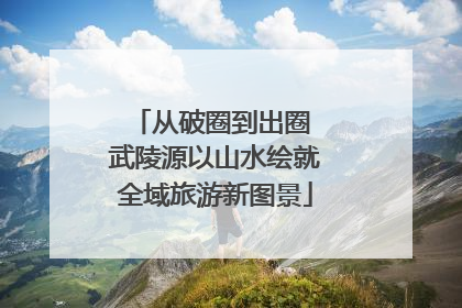 从破圈到出圈 武陵源以山水绘就全域旅游新图景