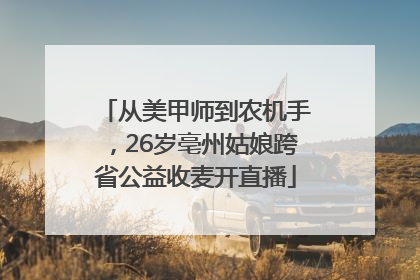 从美甲师到农机手，26岁亳州姑娘跨省公益收麦开直播