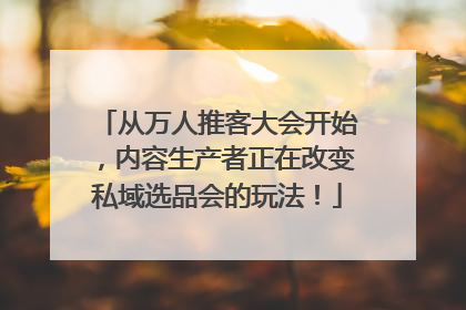 从万人推客大会开始，内容生产者正在改变私域选品会的玩法！