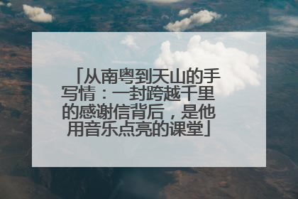 从南粤到天山的手写情：一封跨越千里的感谢信背后，是他用音乐点亮的课堂