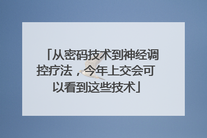 从密码技术到神经调控疗法，今年上交会可以看到这些技术