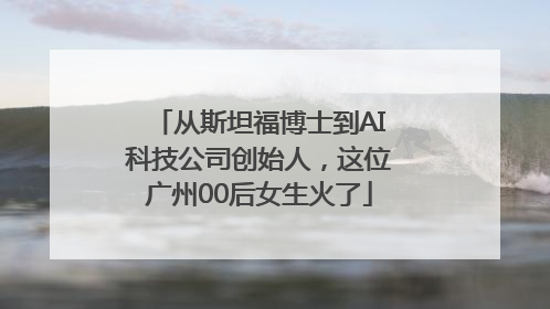 从斯坦福博士到AI科技公司创始人，这位广州00后女生火了