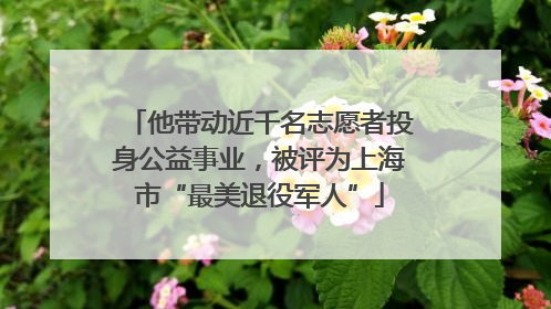 他带动近千名志愿者投身公益事业，被评为上海市“最美退役军人”