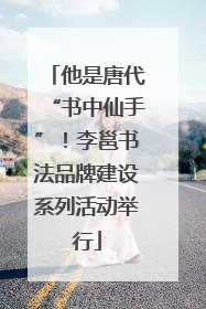 他是唐代“书中仙手”！李邕书法品牌建设系列活动举行