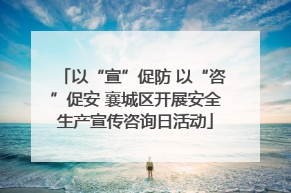 以“宣”促防 以“咨”促安 襄城区开展安全生产宣传咨询日活动