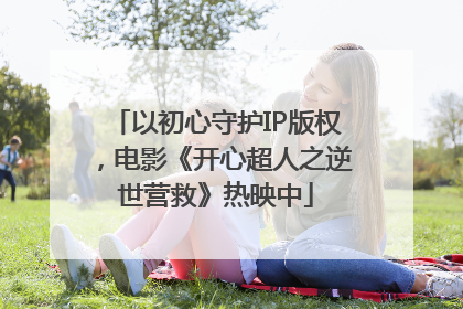 以初心守护IP版权，电影《开心超人之逆世营救》热映中