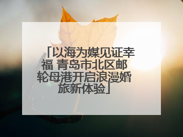 以海为媒见证幸福 青岛市北区邮轮母港开启浪漫婚旅新体验