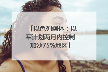 以色列媒体：以军计划两月内控制加沙75%地区