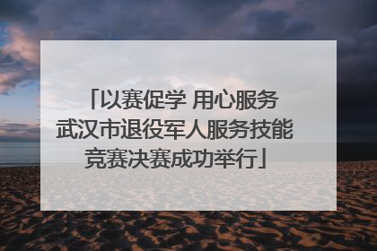 以赛促学 用心服务 武汉市退役军人服务技能竞赛决赛成功举行