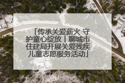 传承关爱薪火 守护童心绽放丨聊城市住建局开展关爱残疾儿童志愿服务活动