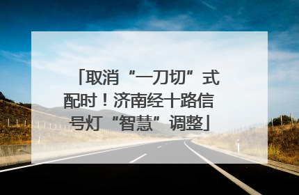 取消“一刀切”式配时！济南经十路信号灯“智慧”调整