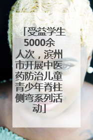 受益学生5000余人次，滨州市开展中医药防治儿童青少年脊柱侧弯系列活动