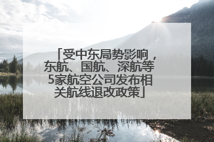 受中东局势影响，东航、国航、深航等5家航空公司发布相关航线退改政策