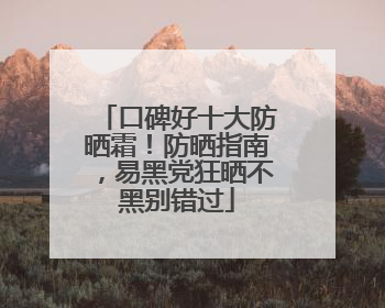 口碑好十大防晒霜！防晒指南，易黑党狂晒不黑别错过