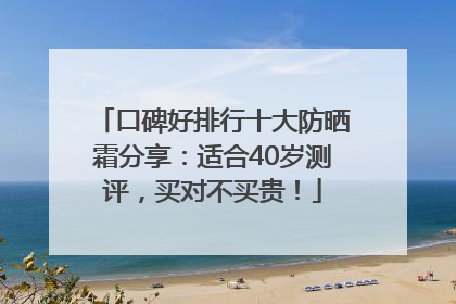 口碑好排行十大防晒霜分享：适合40岁测评，买对不买贵！