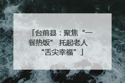 台前县：聚焦“一餐热饭” 托起老人“舌尖幸福”