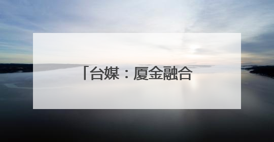 台媒：厦金融合发展取得新成效