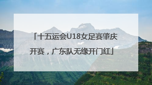 十五运会U18女足赛肇庆开赛，广东队无缘开门红