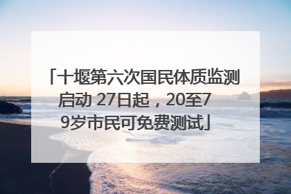 十堰第六次国民体质监测启动 27日起，20至79岁市民可免费测试