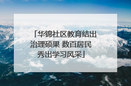 华锦社区教育结出治理硕果 数百居民秀出学习风采