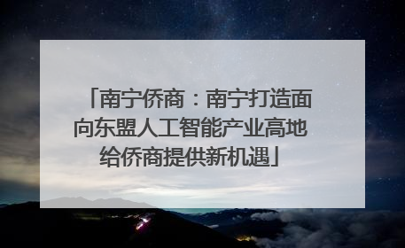 南宁侨商：南宁打造面向东盟人工智能产业高地给侨商提供新机遇