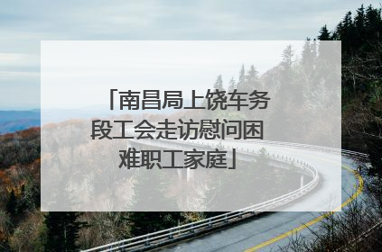 南昌局上饶车务段工会走访慰问困难职工家庭