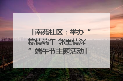 南苑社区：举办“粽情端午 邻里情深”端午节主题活动