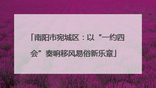 南阳市宛城区：以“一约四会”奏响移风易俗新乐章