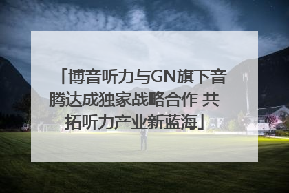 博音听力与GN旗下音腾达成独家战略合作 共拓听力产业新蓝海