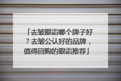去皱眼霜哪个牌子好？去皱公认好的品牌，值得回购的眼霜推荐