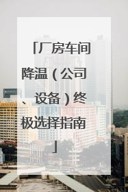 厂房车间降温（公司、设备）终极选择指南