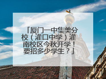 厦门一中集美分校（灌口中学）灌南校区今秋开学！要招多少学生？
