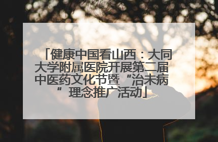 健康中国看山西：大同大学附属医院开展第二届中医药文化节暨“治未病”理念推广活动