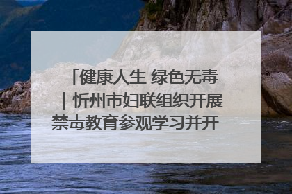 健康人生 绿色无毒｜忻州市妇联组织开展禁毒教育参观学习并开展主题党日活动