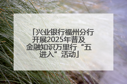 兴业银行福州分行开展2025年普及金融知识万里行“五进入”活动