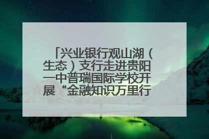 兴业银行观山湖（生态）支行走进贵阳一中普瑞国际学校开展“金融知识万里行”宣传活动
