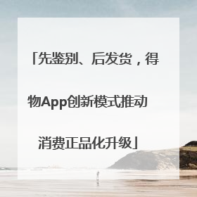先鉴别、后发货，得物App创新模式推动消费正品化升级