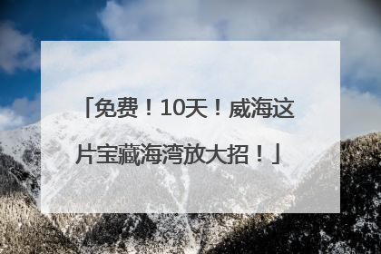 免费！10天！威海这片宝藏海湾放大招！