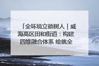 全环境立德树人｜威海高区田和街道：构建四维融合体系 绘就全环境立德树人新画卷
