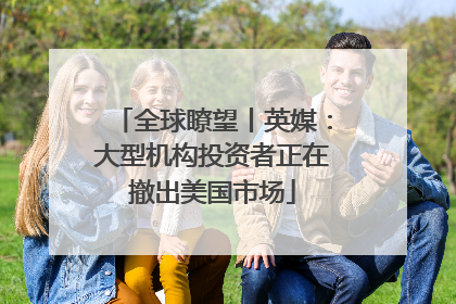 全球瞭望丨英媒：大型机构投资者正在撤出美国市场