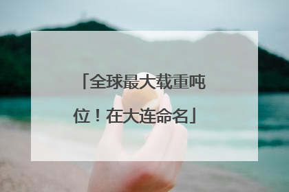 全球最大载重吨位！在大连命名