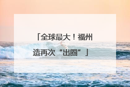 全球最大！福州造再次“出圈”