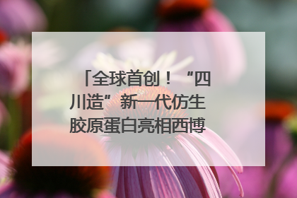 全球首创！“四川造”新一代仿生胶原蛋白亮相西博会｜探馆西博会