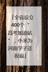 全省设立400个“高考加油站”，小米为河南学子送祝福