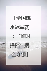 全国跳水冠军赛：“临时搭档”摘金夺银
