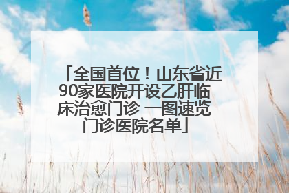 全国首位！山东省近90家医院开设乙肝临床治愈门诊 一图速览门诊医院名单