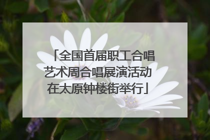 全国首届职工合唱艺术周合唱展演活动在太原钟楼街举行