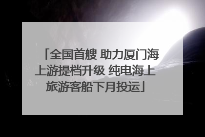 全国首艘 助力厦门海上游提档升级 纯电海上旅游客船下月投运
