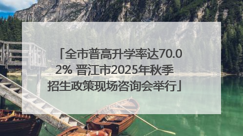 全市普高升学率达70.02% 晋江市2025年秋季招生政策现场咨询会举行