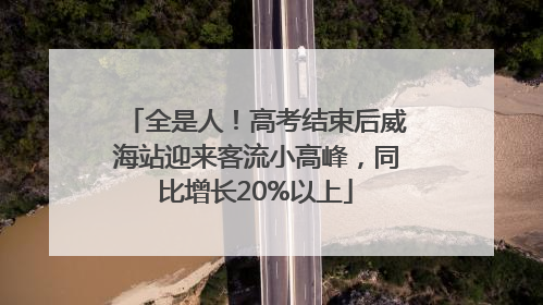 全是人！高考结束后威海站迎来客流小高峰，同比增长20%以上